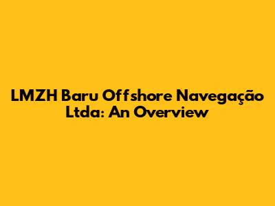 LMZH Baru Offshore Navegação Ltda: An Overview