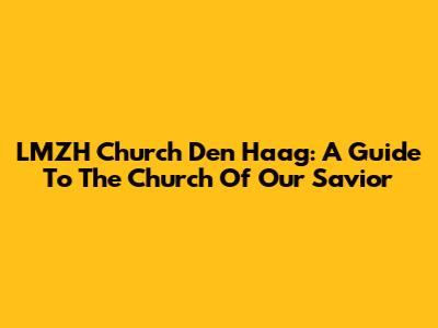 LMZH Church Den Haag: A Guide To The Church Of Our Savior