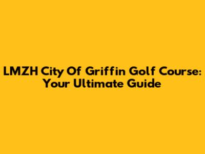 LMZH City Of Griffin Golf Course: Your Ultimate Guide