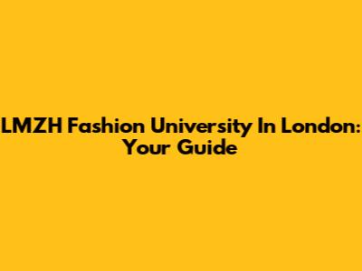 LMZH Fashion University In London: Your Guide