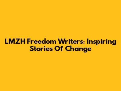 LMZH Freedom Writers: Inspiring Stories Of Change