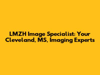 LMZH Image Specialist: Your Cleveland, MS, Imaging Experts