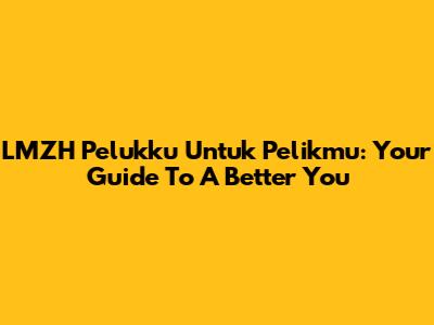 LMZH Pelukku Untuk Pelikmu: Your Guide To A Better You