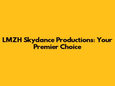 LMZH Skydance Productions: Your Premier Choice