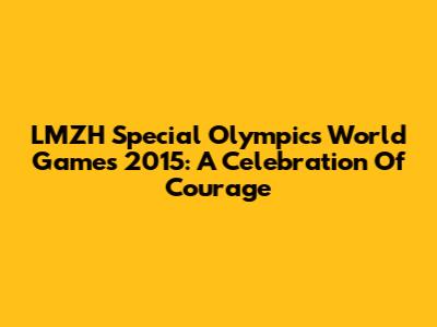 LMZH Special Olympics World Games 2015: A Celebration Of Courage