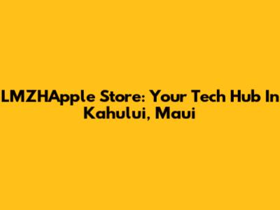 LMZHApple Store: Your Tech Hub In Kahului, Maui