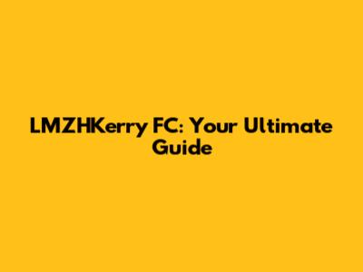 LMZHKerry FC: Your Ultimate Guide