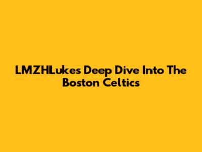 LMZHLuke's Deep Dive Into The Boston Celtics