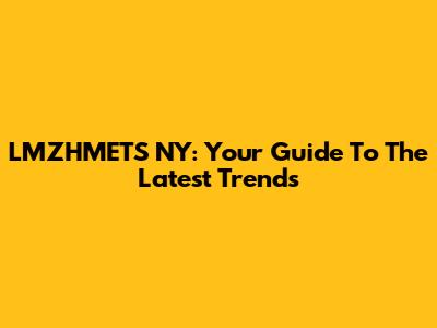 LMZHMETS NY: Your Guide To The Latest Trends