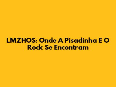 LMZHOS: Onde A Pisadinha E O Rock Se Encontram