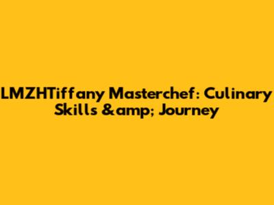 LMZHTiffany Masterchef: Culinary Skills &amp; Journey