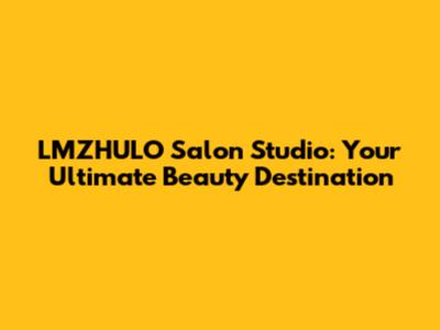 LMZHULO Salon Studio: Your Ultimate Beauty Destination