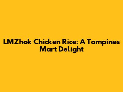 LMZhok Chicken Rice: A Tampines Mart Delight
