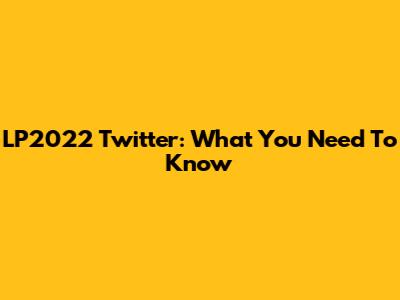 LP2022 Twitter: What You Need To Know
