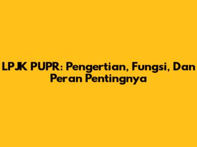 LPJK PUPR: Pengertian, Fungsi, Dan Peran Pentingnya