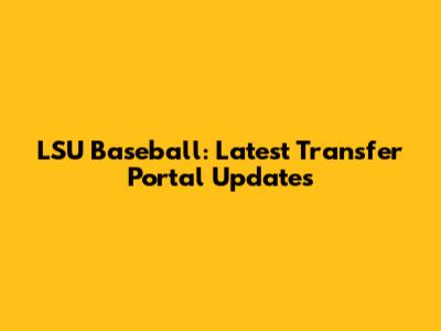 LSU Baseball: Latest Transfer Portal Updates
