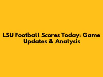 LSU Football Scores Today: Game Updates & Analysis