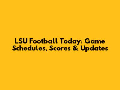 LSU Football Today: Game Schedules, Scores & Updates