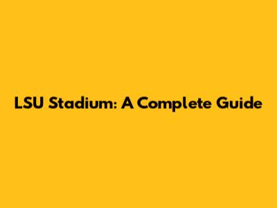 LSU Stadium: A Complete Guide