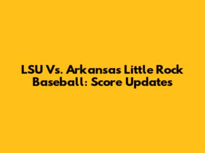 LSU Vs. Arkansas Little Rock Baseball: Score Updates