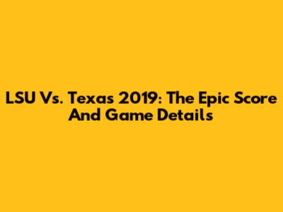 LSU Vs. Texas 2019: The Epic Score And Game Details