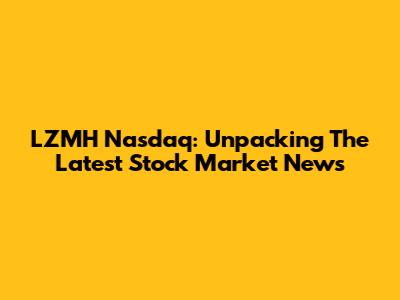 LZMH Nasdaq: Unpacking The Latest Stock Market News