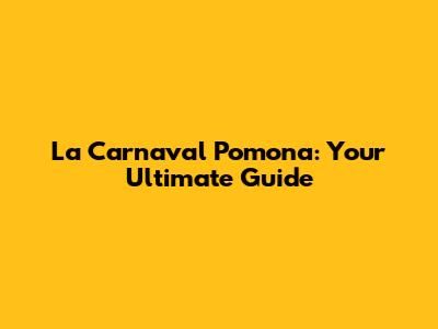 La Carnaval Pomona: Your Ultimate Guide