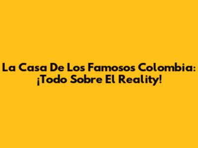 La Casa De Los Famosos Colombia: ¡Todo Sobre El Reality!