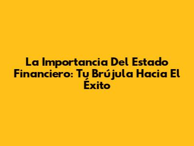La Importancia Del Estado Financiero: Tu Brújula Hacia El Éxito
