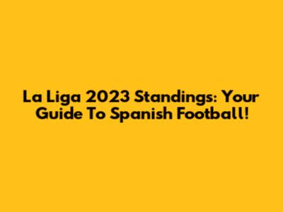 La Liga 2023 Standings: Your Guide To Spanish Football!