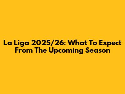 La Liga 2025/26: What To Expect From The Upcoming Season