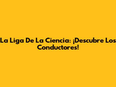 La Liga De La Ciencia: ¡Descubre Los Conductores!