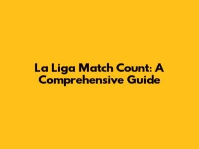 La Liga Match Count: A Comprehensive Guide