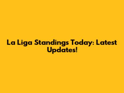 La Liga Standings Today: Latest Updates!