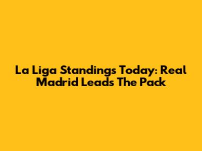 La Liga Standings Today: Real Madrid Leads The Pack