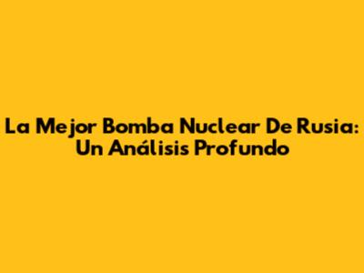 La Mejor Bomba Nuclear De Rusia: Un Análisis Profundo