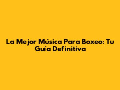 La Mejor Música Para Boxeo: Tu Guía Definitiva