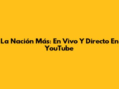 La Nación Más: En Vivo Y Directo En YouTube