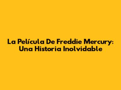 La Película De Freddie Mercury: Una Historia Inolvidable
