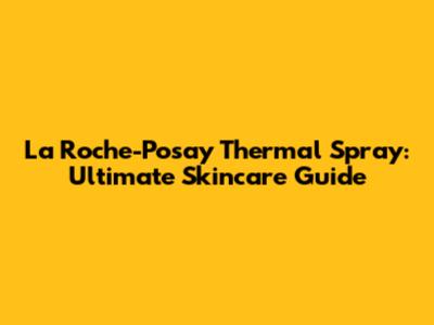 La Roche-Posay Thermal Spray: Ultimate Skincare Guide