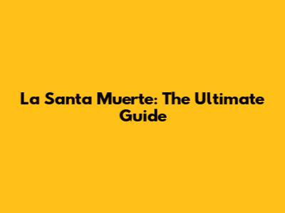La Santa Muerte: The Ultimate Guide