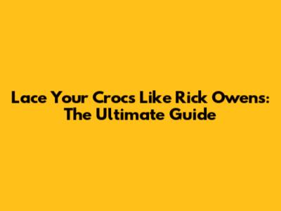 Lace Your Crocs Like Rick Owens: The Ultimate Guide