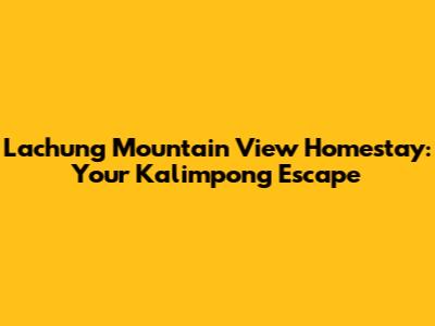 Lachung Mountain View Homestay: Your Kalimpong Escape
