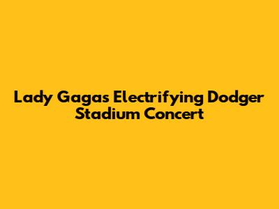 Lady Gaga's Electrifying Dodger Stadium Concert
