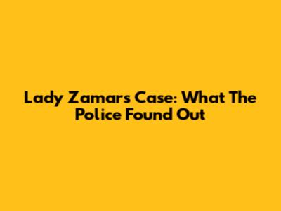 Lady Zamar's Case: What The Police Found Out