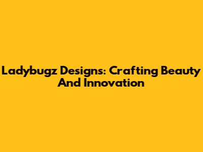 Ladybugz Designs: Crafting Beauty And Innovation