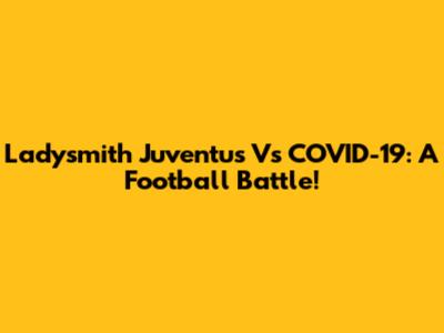 Ladysmith Juventus Vs COVID-19: A Football Battle!