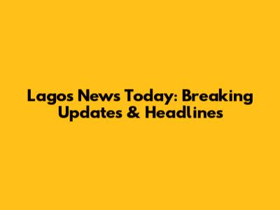 Lagos News Today: Breaking Updates & Headlines