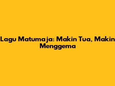Lagu Matumaja: Makin Tua, Makin Menggema