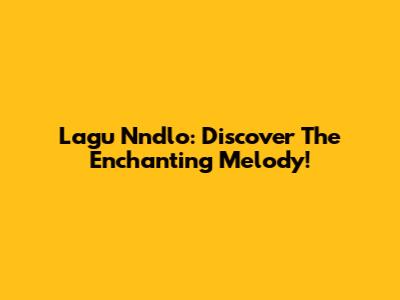 Lagu Nndlo: Discover The Enchanting Melody!